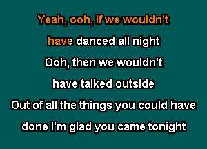 Yeah, ooh, ifwe wouldn't
have danced all night
Ooh, then we wouldn't
have talked outside
Out of all the things you could have

done I'm glad you came tonight