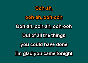 Ooh-ah,
ooh-ah, ooh-ooh
Ooh-ah, ooh-ah, ooh-ooh
Out of all the things

you could have done

Pm glad you came tonight