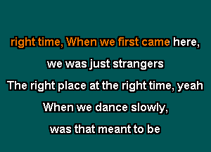 right time, When we first came here,
we was just strangers
The right place at the right time, yeah
When we dance slowly,

was that meant to be