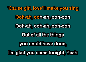 'Cause girl, loveyll make you sing
Ooh-ah, ooh-ah, ooh-ooh
Ooh-ah, ooh-ah, ooh-ooh

Out of all the things
you could have done,

I'm glad you came tonight, Yeah