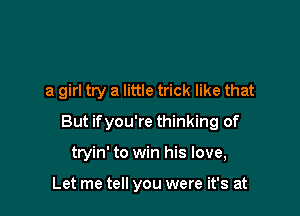 a girl try a little trick like that

But ifyou're thinking of

tryin' to win his love,

Let me tell you were it's at