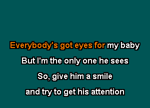 Everybody's got eyes for my baby

But I'm the only one he sees
80, give him a smile

and try to get his attention