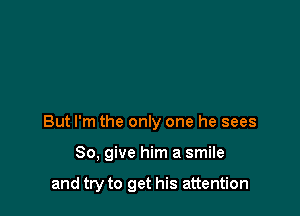 But I'm the only one he sees

80, give him a smile

and try to get his attention