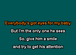 Everybody's got eyes for my baby

But I'm the only one he sees
80, give him a smile

and try to get his attention