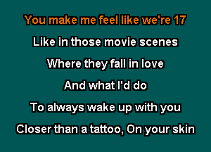 You make me feel like we're 17
Like in those movie scenes
Where they fall in love
And what I'd do
To always wake up with you

Closer than a tattoo, On your skin