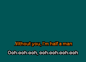 Without you. I'm half a man

Ooh-ooh-ooh, ooh-ooh-ooh-ooh