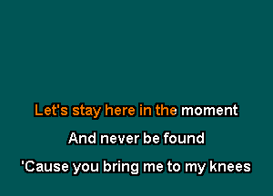 Let's stay here in the moment

And never be found

'Cause you bring me to my knees