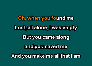 Oh, when you found me

Lost, all alone, lwas empty

But you came along

and you saved me

And you make me all thatl am