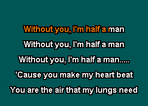 Without you, I'm half a man
Without you, I'm half a man
Without you, I'm half a man .....
'Cause you make my heart beat

You are the air that my lungs need