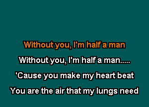 Without you, I'm half a man
Without you, I'm half a man .....
'Cause you make my heart beat

You are the air that my lungs need