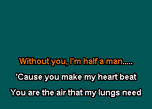 Without you, I'm half a man .....

'Cause you make my heart beat

You are the air that my lungs need