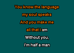 You know the language

my soul speaks
And you make me
all that I am
Without you,

I'm halfa man