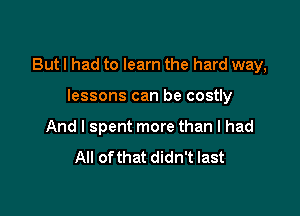 But I had to learn the hard way,

lessons can be costly
And I spent more than I had
All ofthat didn't last