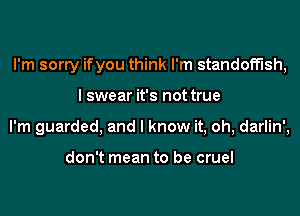 I'm sorry ifyou think I'm standoff'lsh,
I swear it's not true
I'm guarded, and I know it, oh, darlin',

don't mean to be cruel