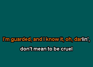 I'm guarded, and I know it, oh, darlin',

don't mean to be cruel