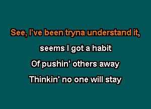 See, I've been tryna understand it,

seems I got a habit

Ofpushin' others away

Thinkin' no one will stay