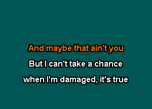 And maybe that ain't you

But I can't take a chance

when I'm damaged, it's true