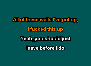 All ofthese walls I've put up,

lfucked this up

Yeah, you shouldjust

leave before I do