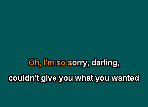 Oh. I'm so sorry, darling,

couldn't give you what you wanted