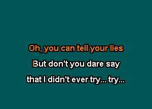 Oh, you can tell your lies

But don't you dare say

that I didn't ever try... try...