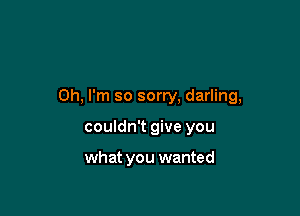 Oh, I'm so sorry, darling,

couldn't give you

what you wanted