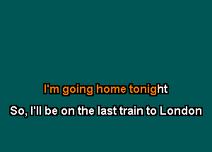 I'm going home tonight

So, I'll be on the last train to London