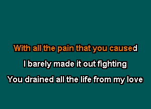 With all the pain that you caused
I barely made it out fighting

You drained all the life from my love