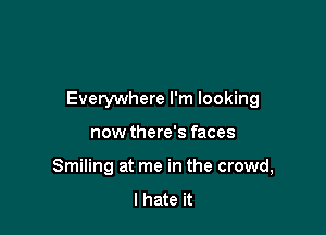 Everywhere I'm looking

now there's faces
Smiling at me in the crowd,
I hate it