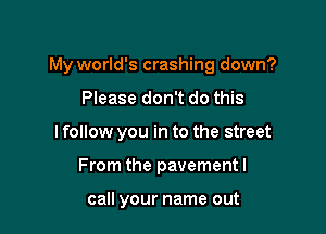 My world's crashing down?

Please don't do this
I follow you in to the street
From the pavementl

call your name out