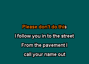 Please don't do this

I follow you in to the street

From the pavementl

call your name out
