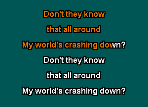 Don't they know
that all around
My world's crashing down?
Don't they know

that all around

My world's crashing down?