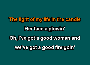 The light of my life in the candle
Herface a glowin'

Oh, I've got a good woman and

we've got a good the goin'