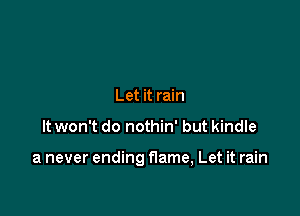 Let it rain

It won't do nothin' but kindle

a never ending flame, Let it rain