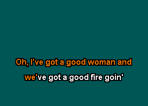 Oh, I've got a good woman and

we've got a good fire goin'
