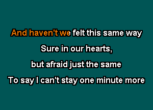 And haven't we felt this same way
Sure in our hearts,
but afraid just the same

To say I can't stay one minute more