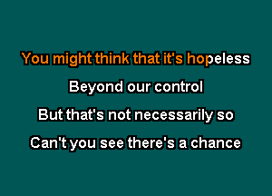 You might think that it's hopeless
Beyond our control
But that's not necessarily so

Can't you see there's a chance