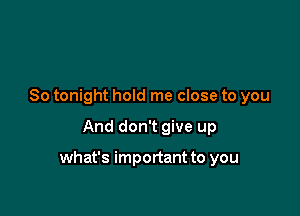 So tonight hold me close to you

And don't give up

what's important to you