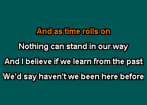 And as time rolls on
Nothing can stand in our way
And I believe ifwe learn from the past

We'd say haven't we been here before