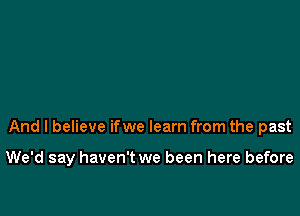 And I believe ifwe learn from the past

We'd say haven't we been here before