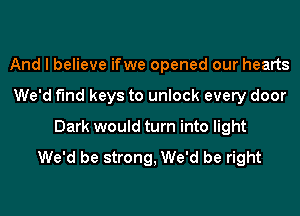 And I believe ifwe opened our hearts
We'd f'Ind keys to unlock every door
Dark would turn into light

We'd be strong, We'd be right
