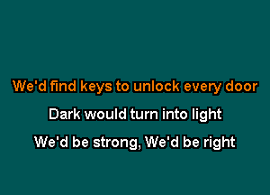 We'd fund keys to unlock every door

Dark would turn into light

We'd be strong, We'd be right