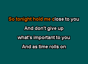 So tonight hold me close to you

And don't give up

what's important to you

And as time rolls on