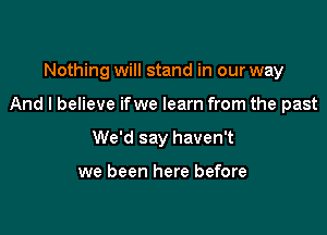 Nothing will stand in our way

And I believe ifwe learn from the past

We'd say haven't

we been here before