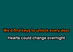 We'd find keys to unlock every door

Hearts could change overnight