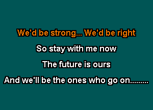 We'd be strong... We'd be right
So stay with me now

The future is ours

And we'll be the ones who go on .........