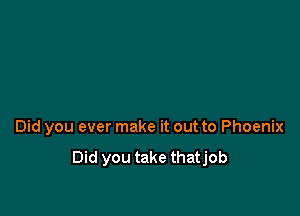 Did you ever make it out to Phoenix

Did you take thatjob