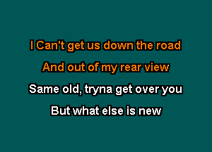 I Can't get us down the road

And out of my rear view

Same old, tryna get over you

Butwhat else is new