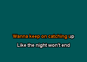 Wanna keep on catching up

Like the night won't end