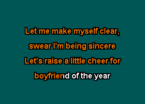 Let me make myself clear,
swear I'm being sincere

Let's raise a little cheer for

boyfriend ofthe year
