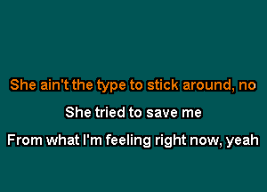 She ain't the type to stick around, no

She tried to save me

From what I'm feeling right now, yeah